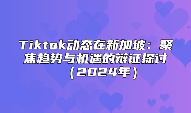 Tiktok动态在新加坡：聚焦趋势与机遇的辩证探讨2025年
