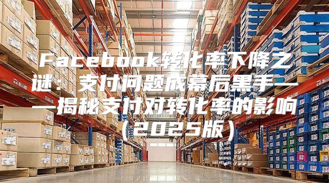Facebook转化率下降之谜：支付问题成幕后黑手——揭秘支付对转化率的影响2025版