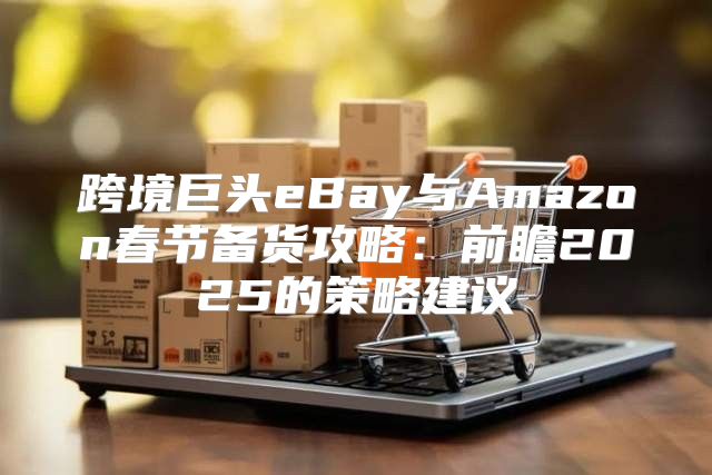 跨境巨头eBay与Amazon春节备货攻略：前瞻2025的策略建议