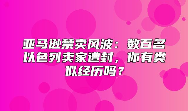 亚马逊禁卖风波：数百名以色列卖家遭封，你有类似经历吗？