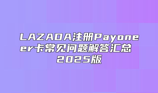 LAZADA注册Payoneer卡常见问题解答汇总 2025版