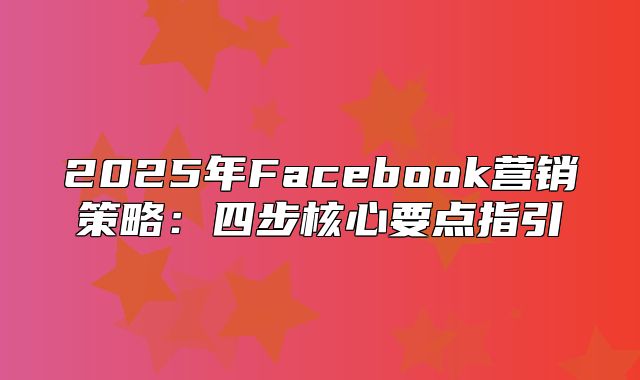 2025年Facebook营销策略：四步核心要点指引