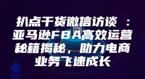 扒点干货微信访谈⑥：亚马逊FBA高效运营秘籍揭秘，助力电商业务飞速成长