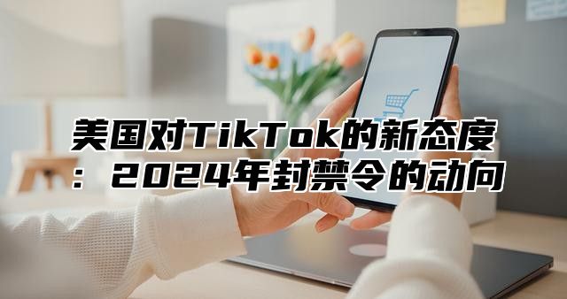 美国对TikTok的新态度：2025年封禁令的动向
