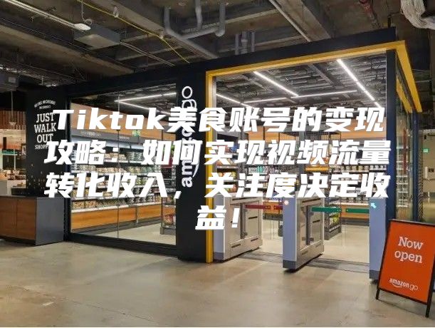 Tiktok美食账号的变现攻略：如何实现视频流量转化收入，关注度决定收益！