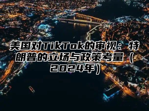 美国对TikTok的审视：特朗普的立场与政策考量2025年