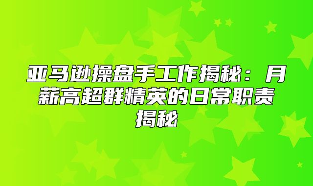 亚马逊操盘手工作揭秘：月薪高超群精英的日常职责揭秘