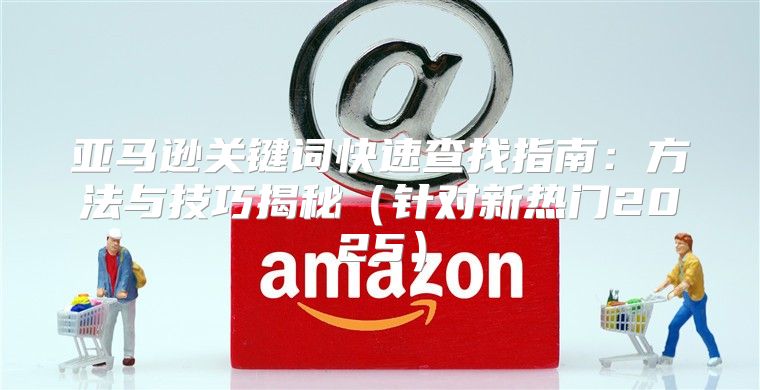 亚马逊关键词快速查找指南：方法与技巧揭秘针对新热门2025