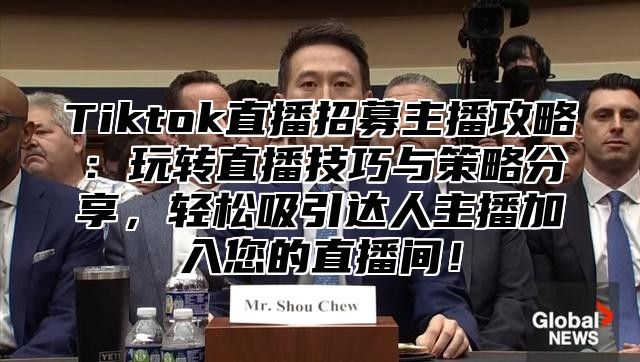 Tiktok直播招募主播攻略：玩转直播技巧与策略分享，轻松吸引达人主播加入您的直播间！