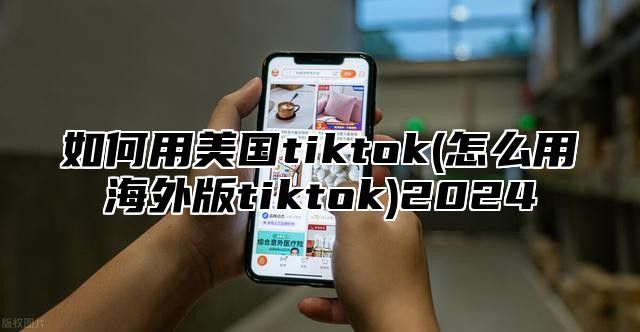 如何用美国tiktok(怎么用海外版tiktok)2025