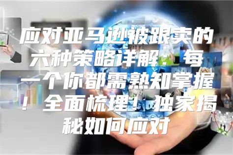 应对亚马逊被跟卖的六种策略详解：每一个你都需熟知掌握！全面梳理！独家揭秘如何应对