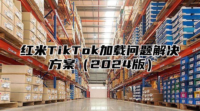 红米TikTok加载问题解决方案2025版
