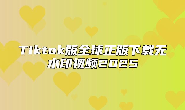 Tiktok版全球正版下载无水印视频2025