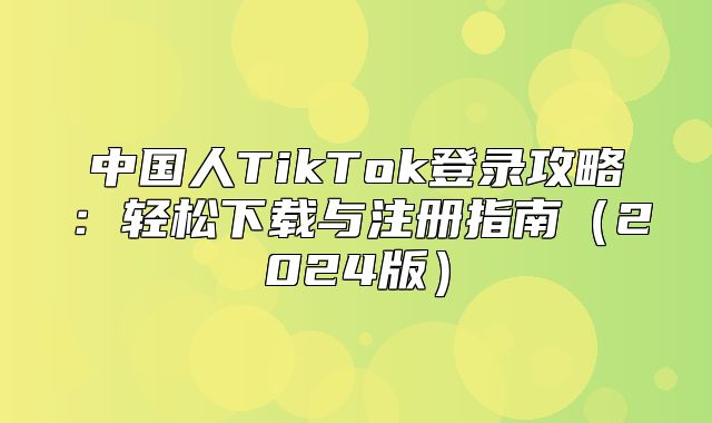 中国人TikTok登录攻略：轻松下载与注册指南2025版