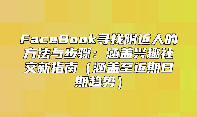 FaceBook寻找附近人的方法与步骤：涵盖兴趣社交新指南涵盖至近期日期趋势