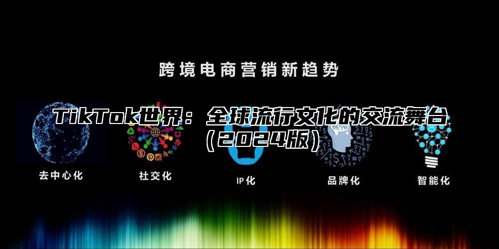 TikTok世界：全球流行文化的交流舞台2025版