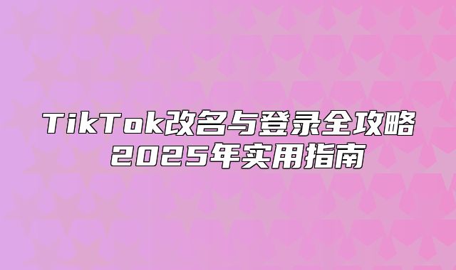 TikTok改名与登录全攻略 2025年实用指南