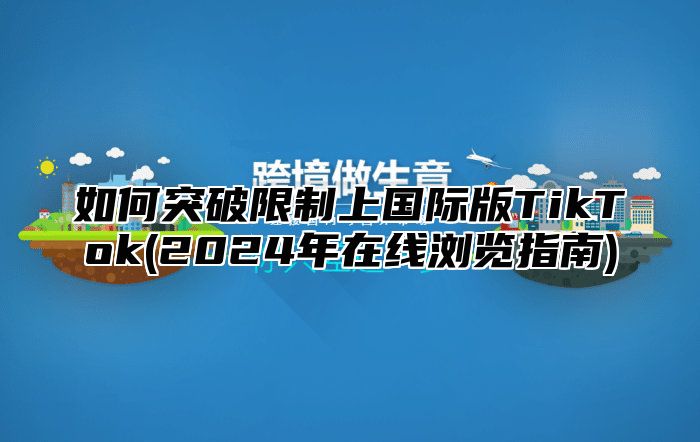 如何突破限制上国际版TikTok(2025年在线浏览指南)