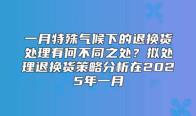一月特殊气候下的退换货处理有何不同之处？拟处理退换货策略分析在2025年一月