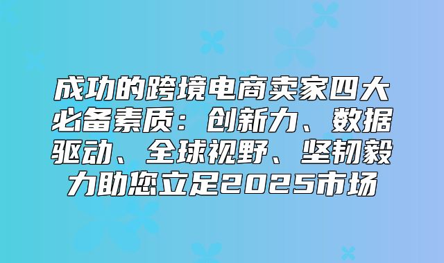 成功的跨境电商卖家四大必备素质：创新力、数据驱动、全球视野、坚韧毅力助您立足2025市场