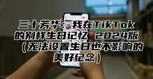 三十芳华：我在TikTok的别样生日记忆 2025版无法设置生日也不影响的美好纪念