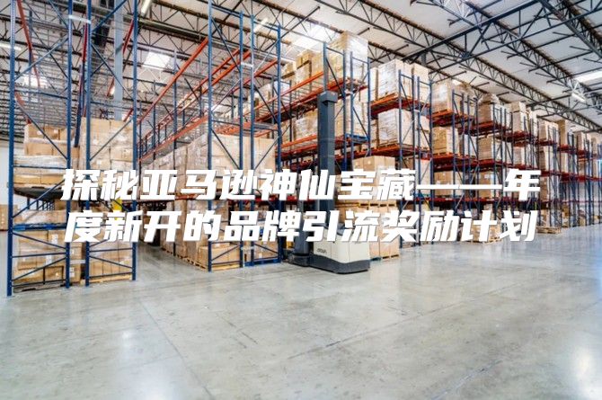 探秘亚马逊神仙宝藏——年度新开的品牌引流奖励计划