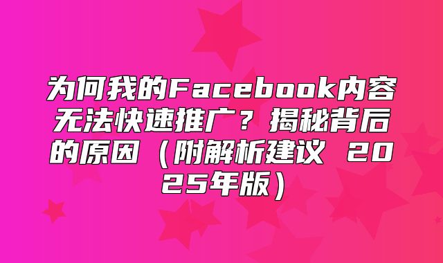 为何我的Facebook内容无法快速推广？揭秘背后的原因附解析建议 2025年版