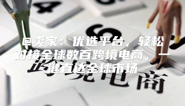@卖家：优选平台，轻松对接全球数百跨境电商，一键直达全球市场
