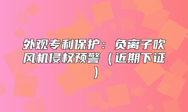 外观专利保护：负离子吹风机侵权预警近期下证