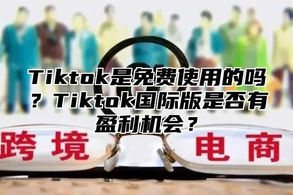 Tiktok是免费使用的吗？Tiktok国际版是否有盈利机会？
