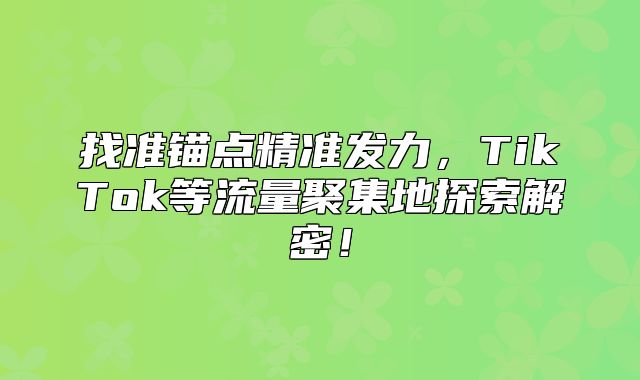 找准锚点精准发力，TikTok等流量聚集地探索解密！