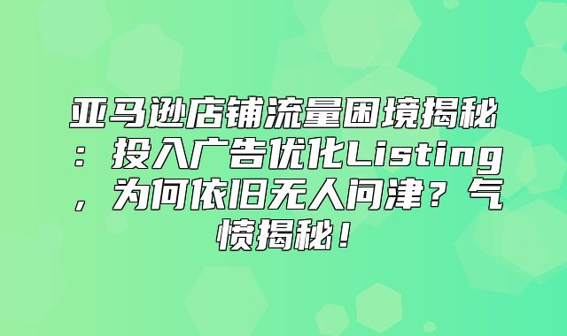 亚马逊店铺流量困境揭秘：投入广告优化Listing，为何依旧无人问津？气愤揭秘！