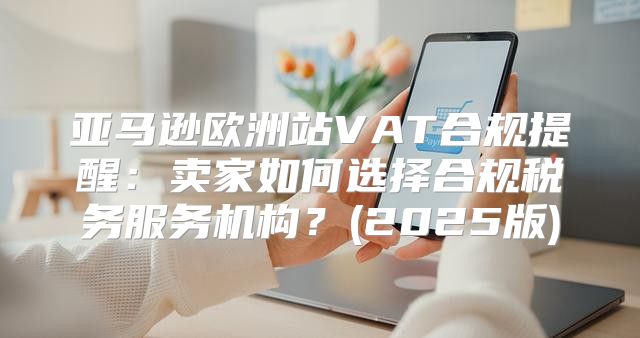 亚马逊欧洲站VAT合规提醒：卖家如何选择合规税务服务机构？(2025版)