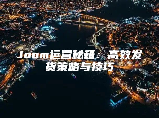 Joom运营秘籍：高效发货策略与技巧