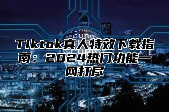Tiktok真人特效下载指南：2025热门功能一网打尽