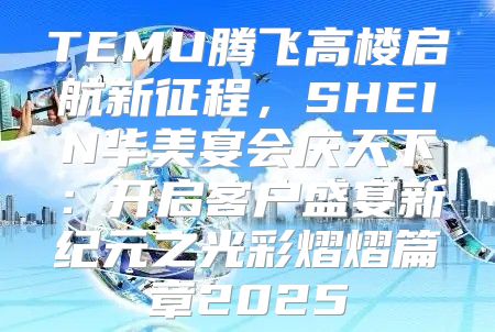 TEMU腾飞高楼启航新征程，SHEIN华美宴会庆天下：开启客户盛宴新纪元之光彩熠熠篇章2025