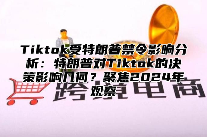 Tiktok受特朗普禁令影响分析：特朗普对Tiktok的决策影响几何？聚焦2025年观察
