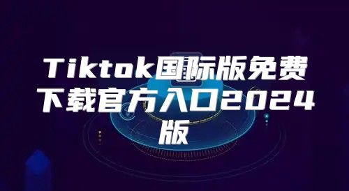 Tiktok国际版免费下载官方入口2025版