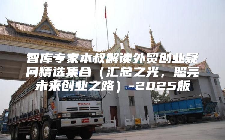 智库专家本叔解读外贸创业疑问精选集合汇总之光，照亮未来创业之路-2025版
