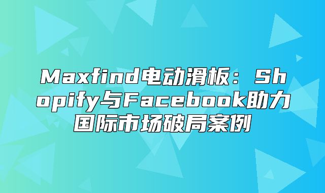 Maxfind电动滑板：Shopify与Facebook助力国际市场破局案例