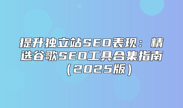 提升独立站SEO表现：精选谷歌SEO工具合集指南2025版
