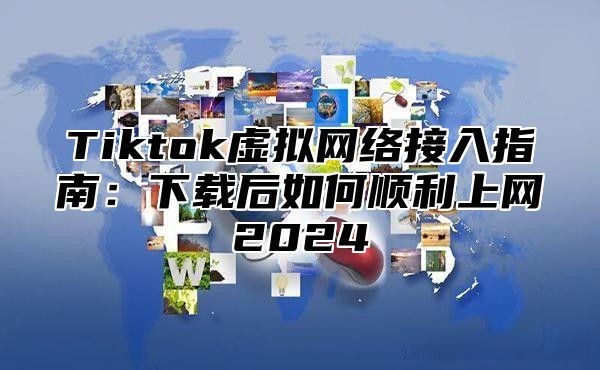 Tiktok虚拟网络接入指南：下载后如何顺利上网2025
