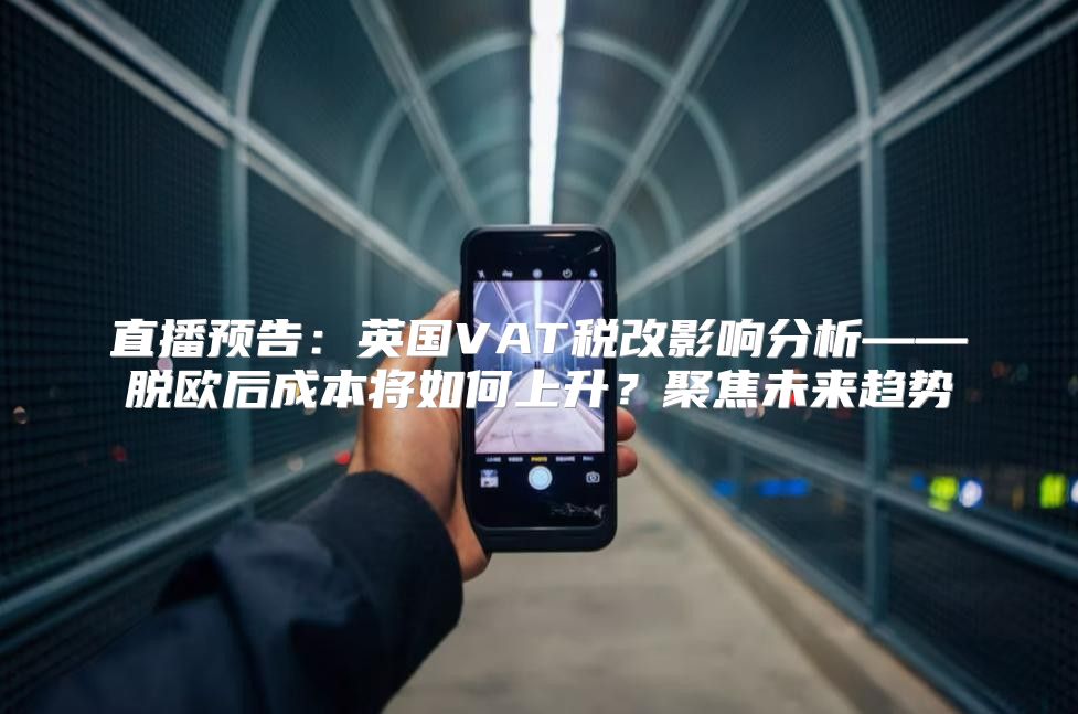 直播预告：英国VAT税改影响分析——脱欧后成本将如何上升？聚焦未来趋势