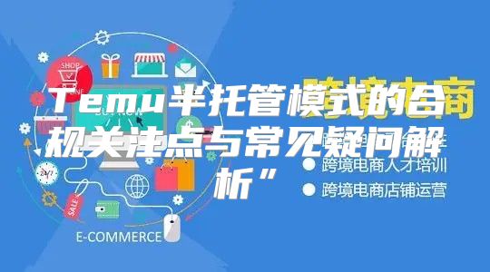 Temu半托管模式的合规关注点与常见疑问解析”