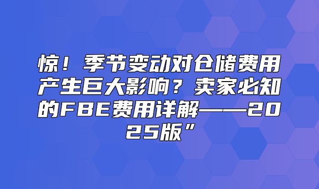 惊！季节变动对仓储费用产生巨大影响？卖家必知的FBE费用详解——2025版”