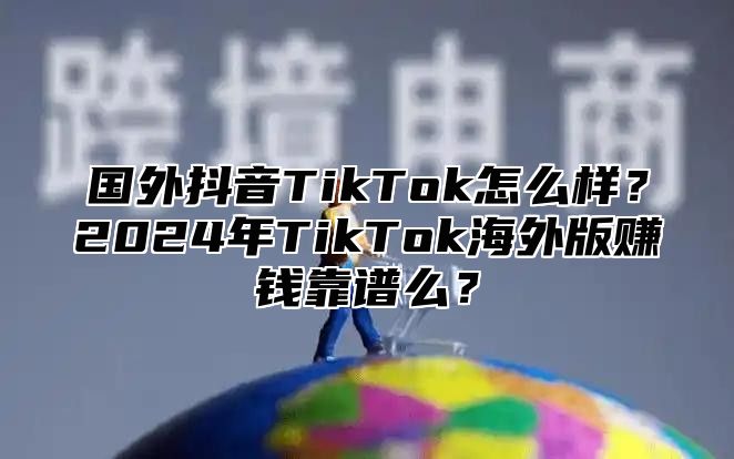 国外抖音TikTok怎么样？2025年TikTok海外版赚钱靠谱么？