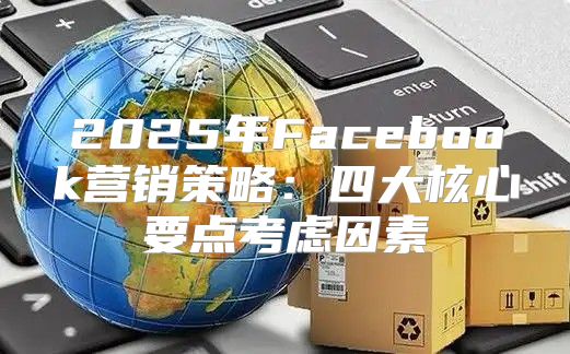 2025年Facebook营销策略：四大核心要点考虑因素