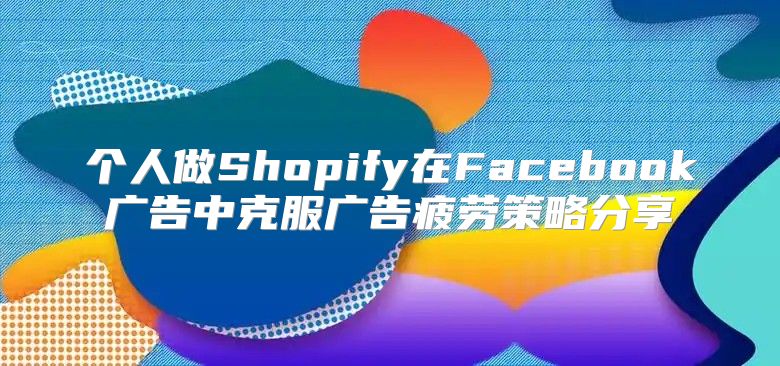 个人做Shopify在Facebook广告中克服广告疲劳策略分享
