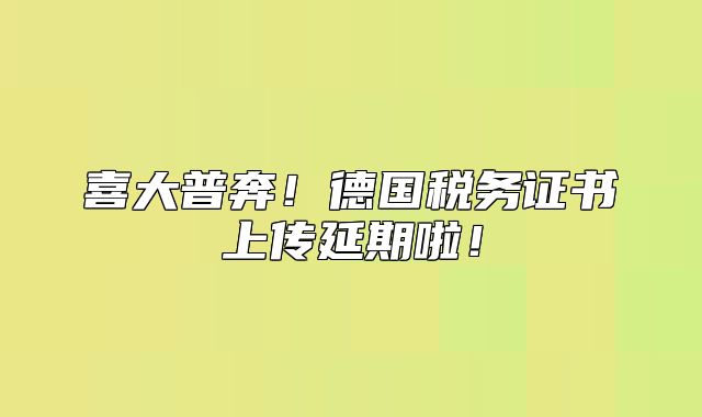 喜大普奔！德国税务证书上传延期啦！