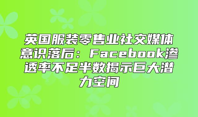 英国服装零售业社交媒体意识落后：Facebook渗透率不足半数揭示巨大潜力空间